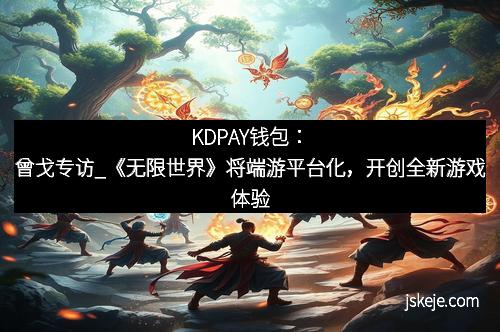KDPAY钱包：曾戈专访_《无限世界》将端游平台化，开创全新游戏体验