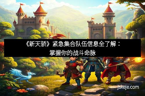 《新天骄》紧急集合队伍信息全了解：掌握你的战斗命脉