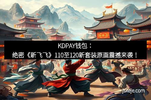 KDPAY钱包：绝密《新飞飞》110至120新套装原画震撼来袭！