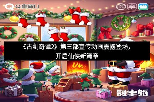 《古剑奇谭2》第三部宣传动画震撼登场，开启仙侠新篇章